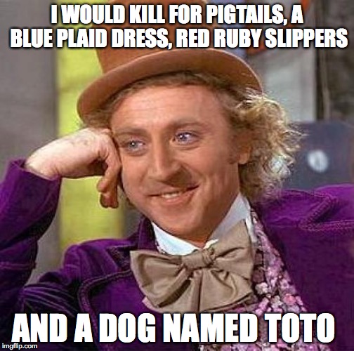 Creepy Condescending Wonka | I WOULD KILL FOR PIGTAILS, A BLUE PLAID DRESS, RED RUBY SLIPPERS AND A DOG NAMED TOTO | image tagged in memes,creepy condescending wonka | made w/ Imgflip meme maker