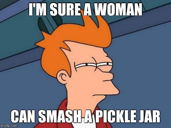 Futurama Fry Meme | I'M SURE A WOMAN CAN SMASH A PICKLE JAR | image tagged in memes,futurama fry | made w/ Imgflip meme maker