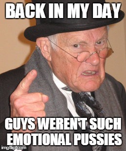 Back In My Day Meme | BACK IN MY DAY GUYS WEREN'T SUCH EMOTIONAL PUSSIES | image tagged in memes,back in my day | made w/ Imgflip meme maker