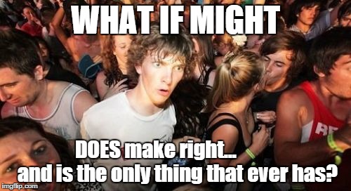 Sudden Clarity Clarence | WHAT IF MIGHT DOES make right...           and is the only thing that ever has? | image tagged in memes,sudden clarity clarence | made w/ Imgflip meme maker