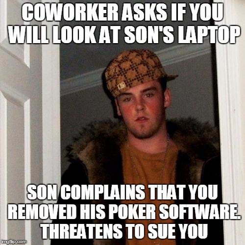 Scumbag Steve Meme | COWORKER ASKS IF YOU WILL LOOK AT SON'S LAPTOP SON COMPLAINS THAT YOU REMOVED HIS POKER SOFTWARE. THREATENS TO SUE YOU | image tagged in memes,scumbag steve,AdviceAnimals | made w/ Imgflip meme maker