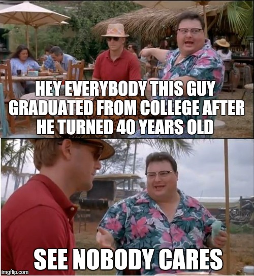 See Nobody Cares Meme | HEY EVERYBODY THIS GUY GRADUATED FROM COLLEGE AFTER HE TURNED 40 YEARS OLD SEE NOBODY CARES | image tagged in memes,see nobody cares,scumbag | made w/ Imgflip meme maker