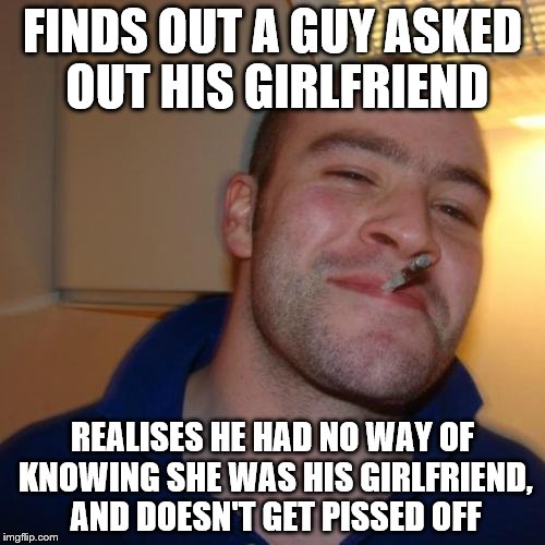 If only there were more people like this | FINDS OUT A GUY ASKED OUT HIS GIRLFRIEND REALISES HE HAD NO WAY OF KNOWING SHE WAS HIS GIRLFRIEND, AND DOESN'T GET PISSED OFF | image tagged in memes,good guy greg | made w/ Imgflip meme maker
