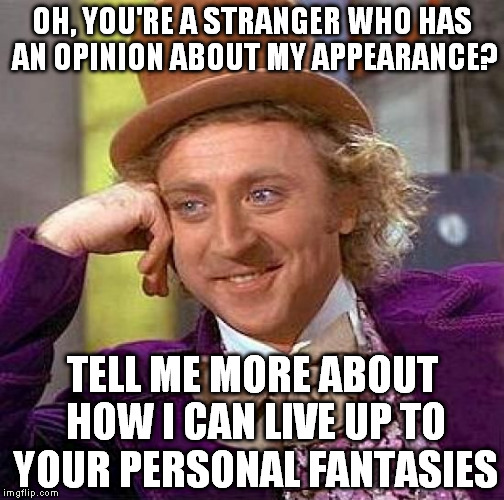 Creepy Condescending Wonka | OH, YOU'RE A STRANGER WHO HAS AN OPINION ABOUT MY APPEARANCE? TELL ME MORE ABOUT HOW I CAN LIVE UP TO YOUR PERSONAL FANTASIES | image tagged in memes,creepy condescending wonka | made w/ Imgflip meme maker