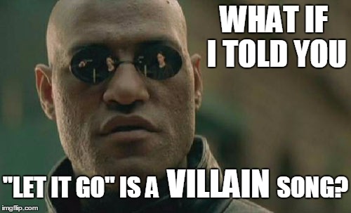 Villain Song | WHAT IF I TOLD YOU "LET IT GO" IS A                         SONG? VILLAIN | image tagged in memes,matrix morpheus | made w/ Imgflip meme maker