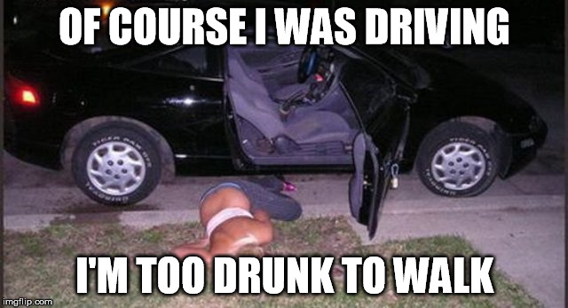 OF COURSE I WAS DRIVING I'M TOO DRUNK TO WALK | image tagged in drunk | made w/ Imgflip meme maker