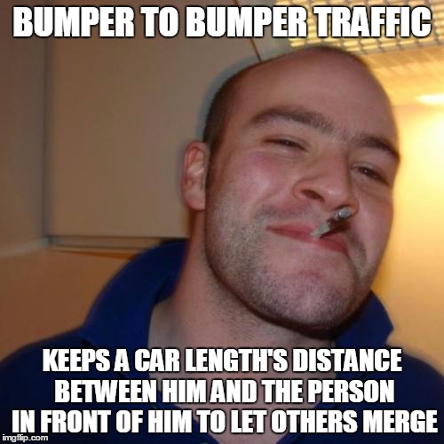 Good Guy Greg Meme | BUMPER TO BUMPER TRAFFIC KEEPS A CAR LENGTH'S DISTANCE BETWEEN HIM AND THE PERSON IN FRONT OF HIM TO LET OTHERS MERGE | image tagged in memes,good guy greg,AdviceAnimals | made w/ Imgflip meme maker