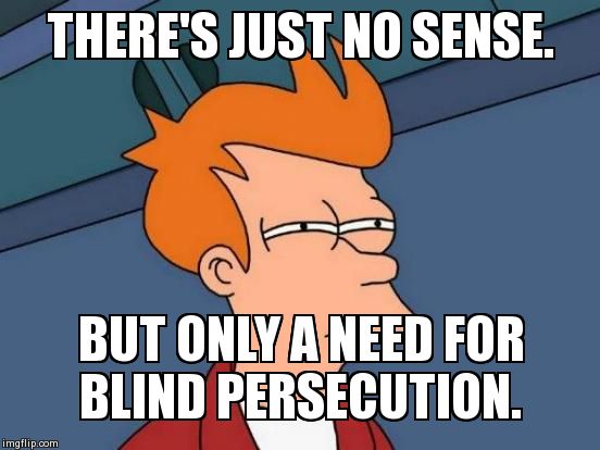 Futurama Fry | THERE'S JUST NO SENSE. BUT ONLY A NEED FOR BLIND PERSECUTION. | image tagged in memes,futurama fry | made w/ Imgflip meme maker