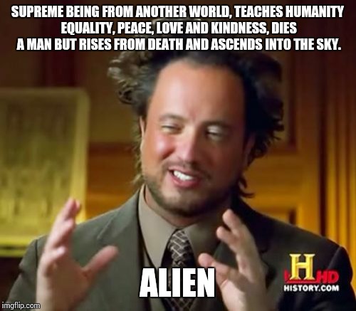 Christianity Explained | SUPREME BEING FROM ANOTHER WORLD, TEACHES HUMANITY EQUALITY, PEACE, LOVE AND KINDNESS, DIES A MAN BUT RISES FROM DEATH AND ASCENDS INTO THE  | image tagged in memes,ancient aliens,jesus,jesus christ,ancient aliens guy,aliens | made w/ Imgflip meme maker