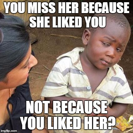 Third World Skeptical Kid Meme | YOU MISS HER BECAUSE SHE LIKED YOU NOT BECAUSE YOU LIKED HER? | image tagged in memes,third world skeptical kid | made w/ Imgflip meme maker