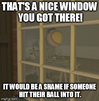 Making grumpy people more grumpy than they are today. | THAT'S A NICE WINDOW YOU GOT THERE! IT WOULD BE A SHAME IF SOMEONE HIT THEIR BALL INTO IT. | image tagged in baseball,window,life | made w/ Imgflip meme maker
