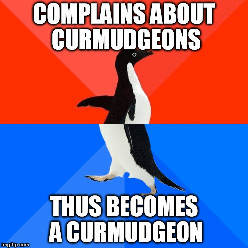 Socially Awesome Awkward Penguin Meme | COMPLAINS ABOUT CURMUDGEONS THUS BECOMES A CURMUDGEON | image tagged in memes,socially awesome awkward penguin | made w/ Imgflip meme maker