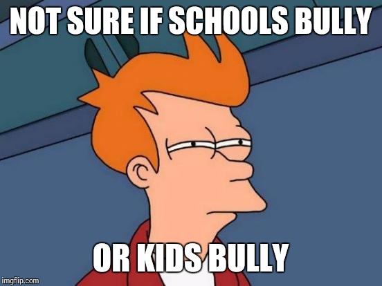Futurama Fry Meme | NOT SURE IF SCHOOLS BULLY OR KIDS BULLY | image tagged in memes,futurama fry | made w/ Imgflip meme maker