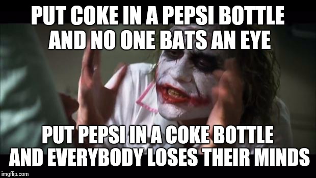 And everybody loses their minds Meme | PUT COKE IN A PEPSI BOTTLE AND NO ONE BATS AN EYE PUT PEPSI IN A COKE BOTTLE AND EVERYBODY LOSES THEIR MINDS | image tagged in memes,and everybody loses their minds | made w/ Imgflip meme maker