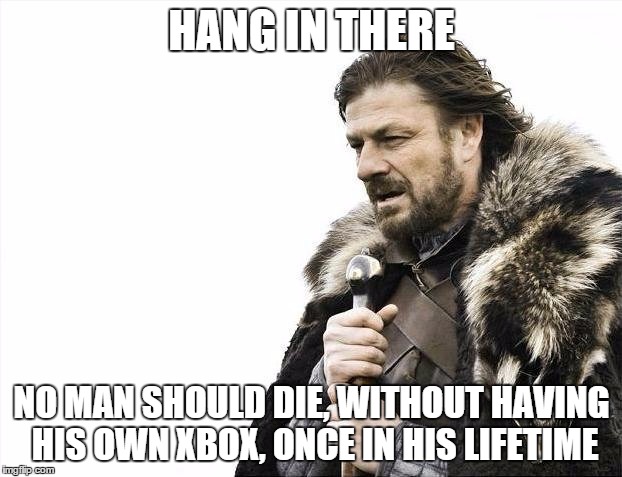 Brace Yourselves X is Coming Meme | HANG IN THERE NO MAN SHOULD DIE, WITHOUT HAVING HIS OWN XBOX, ONCE IN HIS LIFETIME | image tagged in memes,brace yourselves x is coming | made w/ Imgflip meme maker