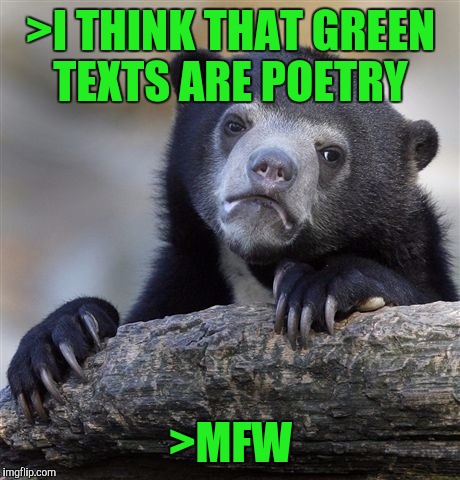 Confession Bear | >I THINK THAT GREEN TEXTS ARE POETRY >MFW | image tagged in memes,confession bear | made w/ Imgflip meme maker