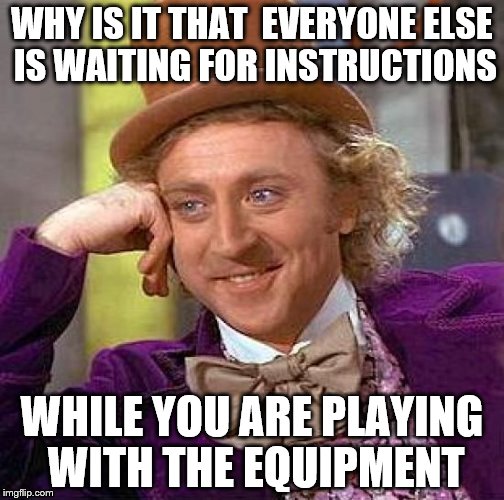 Creepy Condescending Wonka Meme | WHY IS IT THAT  EVERYONE ELSE IS WAITING FOR INSTRUCTIONS WHILE YOU ARE PLAYING WITH THE EQUIPMENT | image tagged in memes,creepy condescending wonka | made w/ Imgflip meme maker