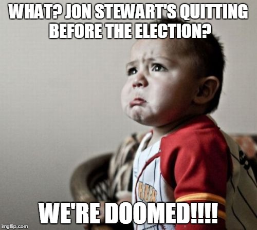 Criana | WHAT? JON STEWART'S QUITTING BEFORE THE ELECTION? WE'RE DOOMED!!!! | image tagged in memes,criana | made w/ Imgflip meme maker