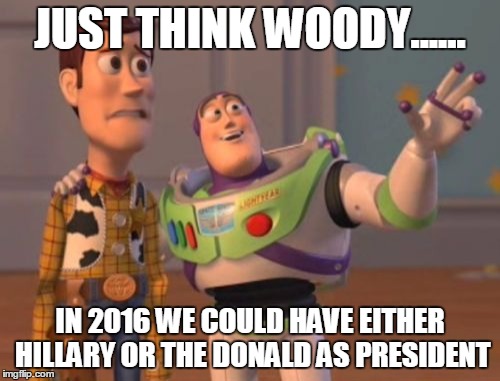 X, X Everywhere | JUST THINK WOODY...... IN 2016 WE COULD HAVE EITHER HILLARY OR THE DONALD AS PRESIDENT | image tagged in memes,x x everywhere | made w/ Imgflip meme maker