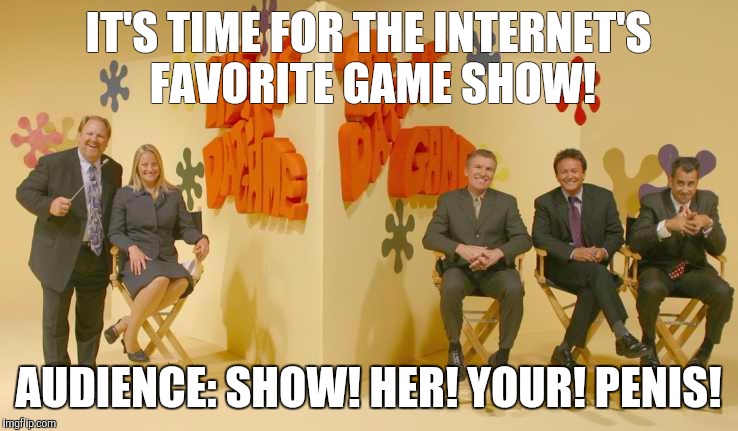 IT'S TIME FOR THE INTERNET'S FAVORITE GAME SHOW! AUDIENCE: SHOW! HER! YOUR! P**IS! | made w/ Imgflip meme maker
