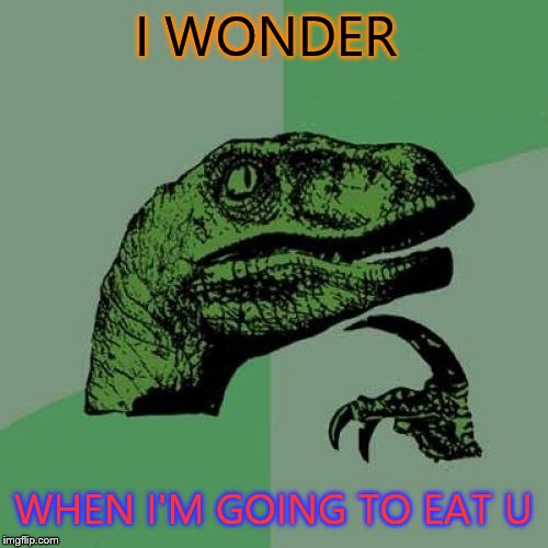 Philosoraptor | I WONDER WHEN I'M GOING TO EAT U | image tagged in memes,philosoraptor | made w/ Imgflip meme maker