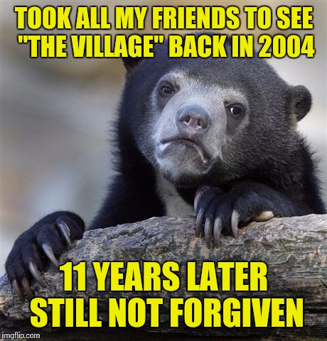 They bring it up every chance they get | TOOK ALL MY FRIENDS TO SEE "THE VILLAGE" BACK IN 2004 11 YEARS LATER STILL NOT FORGIVEN | image tagged in memes,confession bear,bad movie | made w/ Imgflip meme maker