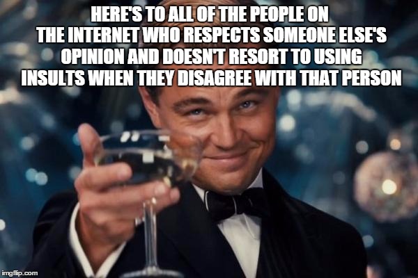Leonardo Dicaprio Cheers Meme | HERE'S TO ALL OF THE PEOPLE ON THE INTERNET WHO RESPECTS SOMEONE ELSE'S OPINION AND DOESN'T RESORT TO USING INSULTS WHEN THEY DISAGREE WITH  | image tagged in memes,leonardo dicaprio cheers | made w/ Imgflip meme maker
