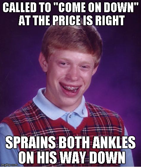 Bad Luck Brian Meme | CALLED TO "COME ON DOWN" AT THE PRICE IS RIGHT SPRAINS BOTH ANKLES ON HIS WAY DOWN | image tagged in memes,bad luck brian | made w/ Imgflip meme maker