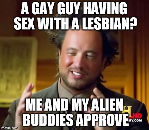 Ancient Aliens Meme | A GAY GUY HAVING SEX WITH A LESBIAN? ME AND MY ALIEN BUDDIES APPROVE | image tagged in memes,ancient aliens | made w/ Imgflip meme maker