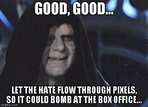 LET THE HATE FLOW THROUGH PIXELS... | GOOD, GOOD... LET THE HATE FLOW THROUGH PIXELS, SO IT COULD BOMB AT THE BOX OFFICE... | image tagged in star wars,let the hate flow through you,let the hate flow through x | made w/ Imgflip meme maker