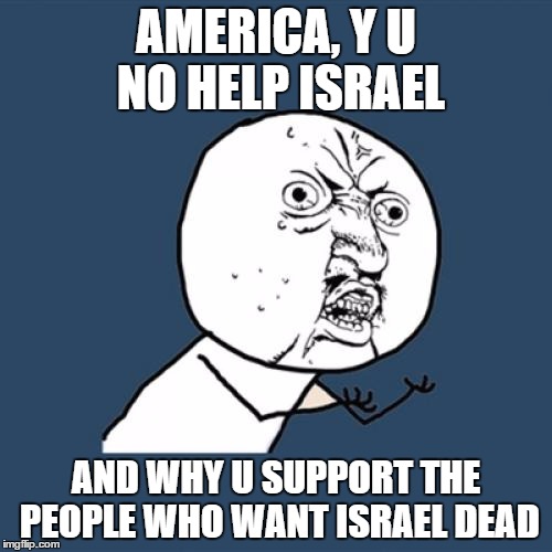 Y U No Meme | AMERICA, Y U NO HELP ISRAEL AND WHY U SUPPORT THE PEOPLE WHO WANT ISRAEL DEAD | image tagged in memes,y u no | made w/ Imgflip meme maker