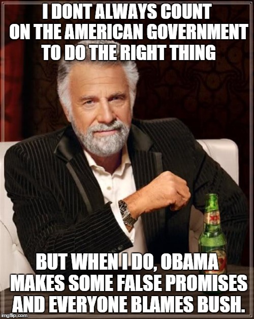 The Most Interesting Man In The World | I DONT ALWAYS COUNT ON THE AMERICAN GOVERNMENT TO DO THE RIGHT THING BUT WHEN I DO, OBAMA MAKES SOME FALSE PROMISES AND EVERYONE BLAMES BUSH | image tagged in memes,the most interesting man in the world | made w/ Imgflip meme maker