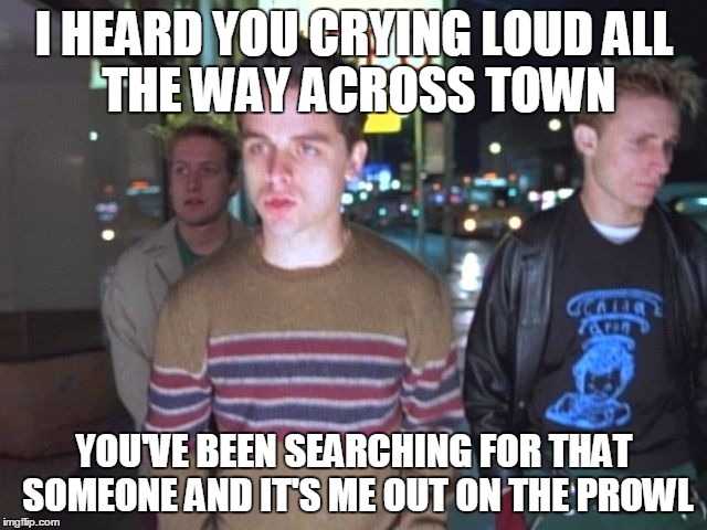 I HEARD YOU CRYING LOUDALL THE WAY ACROSS TOWN YOU'VE BEEN SEARCHING FOR THAT SOMEONEAND IT'S ME OUT ON THE PROWL | image tagged in green day | made w/ Imgflip meme maker