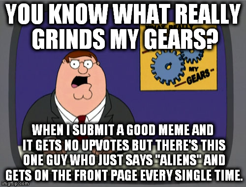 Peter Griffin News Meme | YOU KNOW WHAT REALLY GRINDS MY GEARS? WHEN I SUBMIT A GOOD MEME AND IT GETS NO UPVOTES BUT THERE'S THIS ONE GUY WHO JUST SAYS "ALIENS" AND G | image tagged in memes,peter griffin news | made w/ Imgflip meme maker