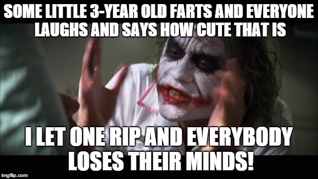 And everybody loses their minds Meme | SOME LITTLE 3-YEAR OLD FARTS AND EVERYONE LAUGHS AND SAYS HOW CUTE THAT IS I LET ONE RIP AND EVERYBODY LOSES THEIR MINDS! | image tagged in memes,and everybody loses their minds | made w/ Imgflip meme maker