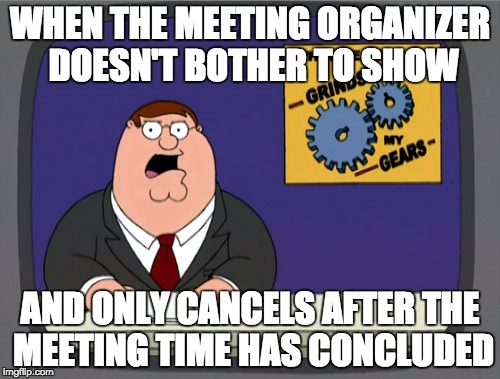 Peter Griffin News | WHEN THE MEETING ORGANIZER DOESN'T BOTHER TO SHOW AND ONLY CANCELS AFTER THE MEETING TIME HAS CONCLUDED | image tagged in memes,peter griffin news | made w/ Imgflip meme maker