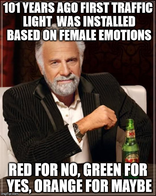 The Most Interesting Man In The World | 101 YEARS AGO FIRST TRAFFIC LIGHT  WAS INSTALLED BASED ON FEMALE EMOTIONS RED FOR NO, GREEN FOR YES, ORANGE FOR MAYBE | image tagged in memes,the most interesting man in the world | made w/ Imgflip meme maker