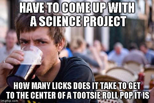 Lazy College Senior | HAVE TO COME UP WITH A SCIENCE PROJECT HOW MANY LICKS DOES IT TAKE TO GET TO THE CENTER OF A TOOTSIE ROLL POP IT IS | image tagged in memes,lazy college senior | made w/ Imgflip meme maker