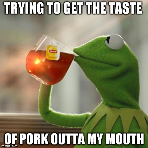 But That's None Of My Business | TRYING TO GET THE TASTE OF PORK OUTTA MY MOUTH | image tagged in memes,but thats none of my business,kermit the frog | made w/ Imgflip meme maker