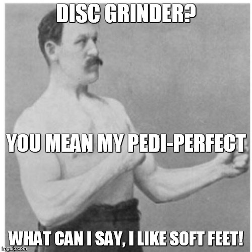 Overly Manly Man | DISC GRINDER? WHAT CAN I SAY, I LIKE SOFT FEET! YOU MEAN MY PEDI-PERFECT | image tagged in memes,overly manly man | made w/ Imgflip meme maker