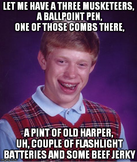 Bad Luck Brian Meme | LET ME HAVE A THREE MUSKETEERS, A BALLPOINT PEN, ONE OF THOSE COMBS THERE, A PINT OF OLD HARPER, UH, COUPLE OF FLASHLIGHT BATTERIES AND SOME | image tagged in memes,bad luck brian | made w/ Imgflip meme maker
