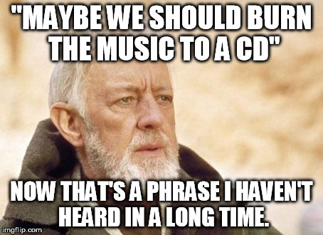 Obi Wan Kenobi Meme | "MAYBE WE SHOULD BURN THE MUSIC TO A CD" NOW THAT'S A PHRASE I HAVEN'T HEARD IN A LONG TIME. | image tagged in memes,obi wan kenobi,AdviceAnimals | made w/ Imgflip meme maker