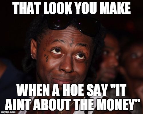 Lil Wayne | THAT LOOK YOU MAKE WHEN A HOE SAY "IT AINT ABOUT THE MONEY" | image tagged in memes,lil wayne | made w/ Imgflip meme maker