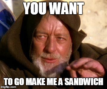 Obi Wan Kenobi Jedi Mind Trick | YOU WANT TO GO MAKE ME A SANDWICH | image tagged in obi wan kenobi jedi mind trick | made w/ Imgflip meme maker