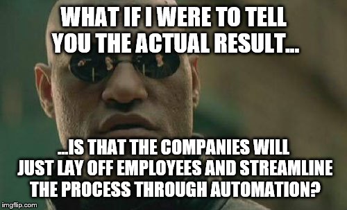 Matrix Morpheus Meme | WHAT IF I WERE TO TELL YOU THE ACTUAL RESULT... ...IS THAT THE COMPANIES WILL JUST LAY OFF EMPLOYEES AND STREAMLINE THE PROCESS THROUGH AUTO | image tagged in memes,matrix morpheus | made w/ Imgflip meme maker