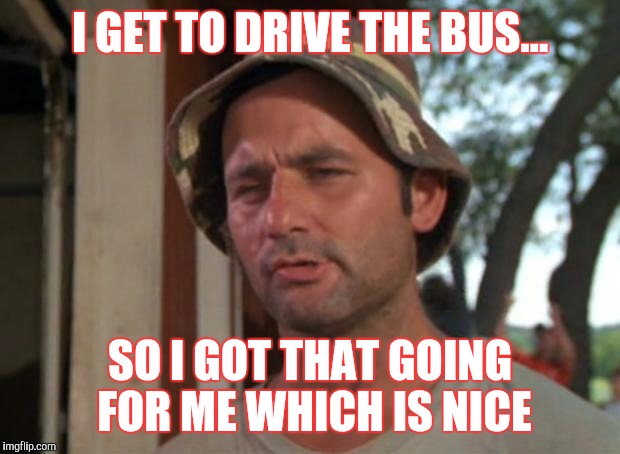 So I Got That Goin For Me Which Is Nice Meme | I GET TO DRIVE THE BUS... SO I GOT THAT GOING FOR ME WHICH IS NICE | image tagged in memes,so i got that goin for me which is nice | made w/ Imgflip meme maker