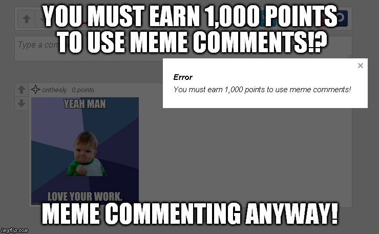 YOU MUST EARN 1,000 POINTS TO USE MEME COMMENTS!? MEME COMMENTING ANYWAY! | image tagged in you must earn 1,000 points to | made w/ Imgflip meme maker