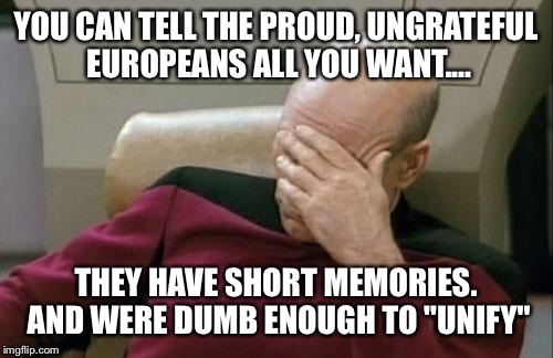 Captain Picard Facepalm Meme | YOU CAN TELL THE PROUD, UNGRATEFUL EUROPEANS ALL YOU WANT.... THEY HAVE SHORT MEMORIES. AND WERE DUMB ENOUGH TO "UNIFY" | image tagged in memes,captain picard facepalm | made w/ Imgflip meme maker