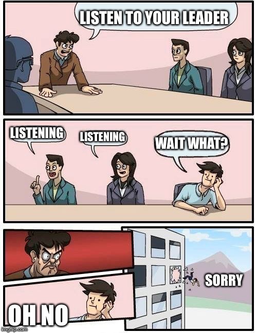 Boardroom Meeting Suggestion | LISTEN TO YOUR LEADER LISTENING LISTENING WAIT WHAT? OH NO SORRY | image tagged in memes,boardroom meeting suggestion | made w/ Imgflip meme maker