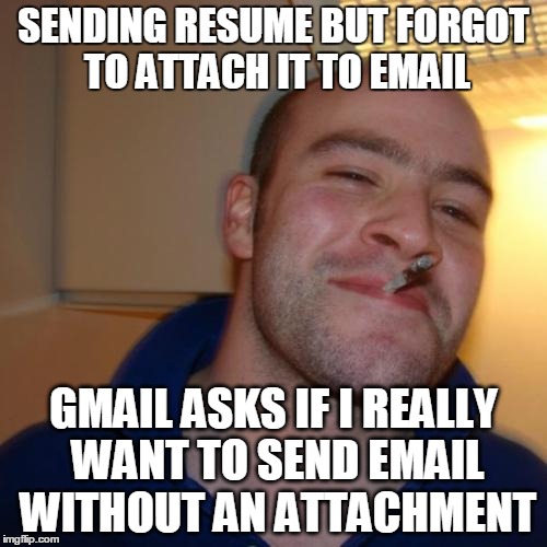Good Guy Greg Meme | SENDING RESUME BUT FORGOT TO ATTACH IT TO EMAIL GMAIL ASKS IF I REALLY WANT TO SEND EMAIL WITHOUT AN ATTACHMENT | image tagged in memes,good guy greg,AdviceAnimals | made w/ Imgflip meme maker